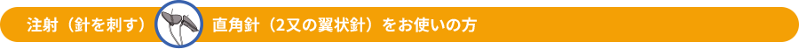 注射（針を刺す）直角針（2又の翼状針）をお使いの方